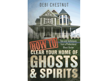How to Clear Your Home of Ghosts & Spirits: Tips and Techniques from a Professional Ghost Hunter